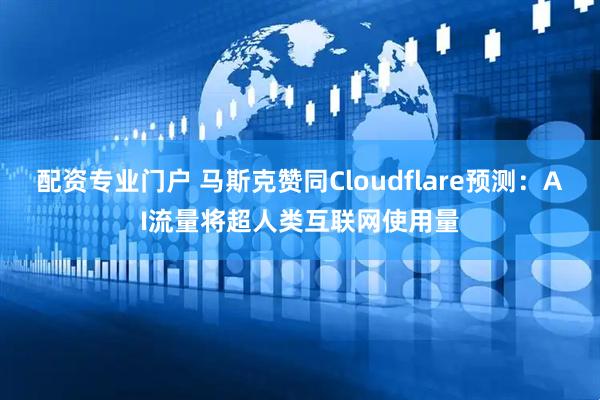 配资专业门户 马斯克赞同Cloudflare预测：AI流量将超人类互联网使用量
