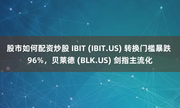 股市如何配资炒股 IBIT (IBIT.US) 转换门槛暴跌 96%，贝莱德 (BLK.US) 剑指主流化
