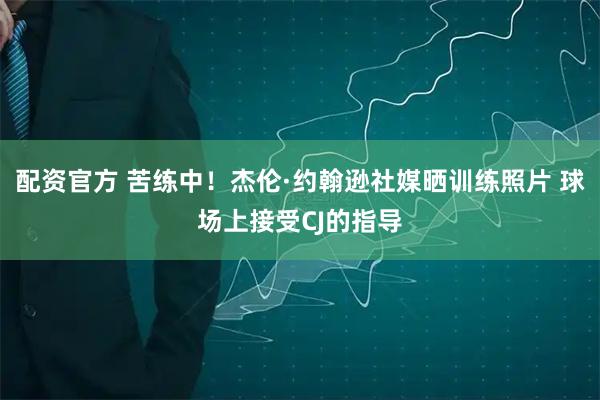 配资官方 苦练中！杰伦·约翰逊社媒晒训练照片 球场上接受CJ的指导