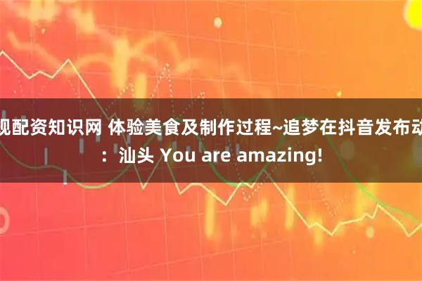 正规配资知识网 体验美食及制作过程~追梦在抖音发布动态：汕头 You are amazing!