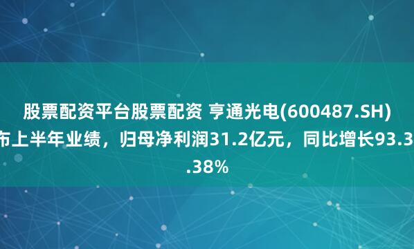 股票配资平台股票配资 亨通光电(600487.SH)发布上半年业绩，归母净利润31.2亿元，同比增长93.38%